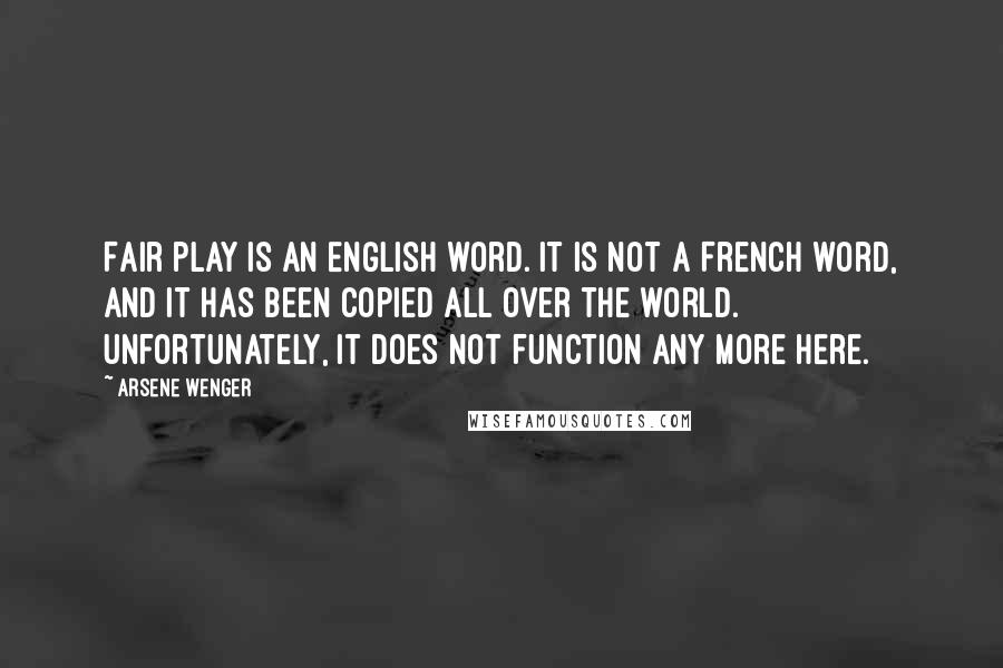 Arsene Wenger Quotes: Fair play is an English word. It is not a French word, and it has been copied all over the world. Unfortunately, it does not function any more here.