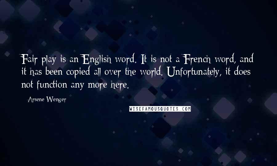 Arsene Wenger Quotes: Fair play is an English word. It is not a French word, and it has been copied all over the world. Unfortunately, it does not function any more here.