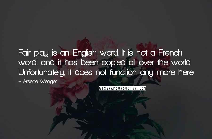 Arsene Wenger Quotes: Fair play is an English word. It is not a French word, and it has been copied all over the world. Unfortunately, it does not function any more here.