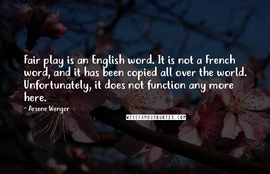 Arsene Wenger Quotes: Fair play is an English word. It is not a French word, and it has been copied all over the world. Unfortunately, it does not function any more here.