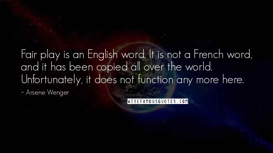 Arsene Wenger Quotes: Fair play is an English word. It is not a French word, and it has been copied all over the world. Unfortunately, it does not function any more here.