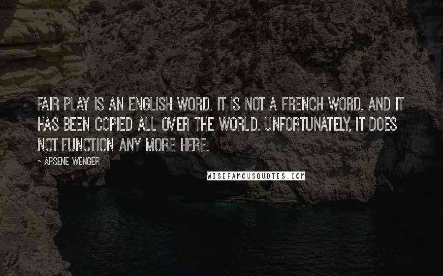 Arsene Wenger Quotes: Fair play is an English word. It is not a French word, and it has been copied all over the world. Unfortunately, it does not function any more here.