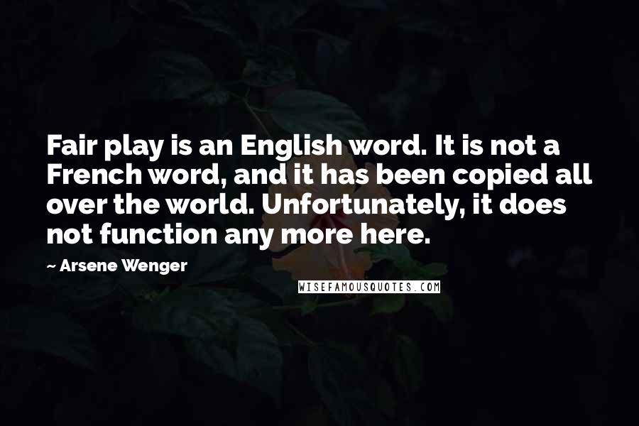 Arsene Wenger Quotes: Fair play is an English word. It is not a French word, and it has been copied all over the world. Unfortunately, it does not function any more here.