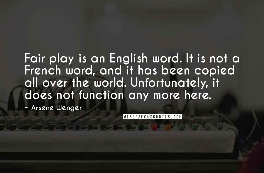 Arsene Wenger Quotes: Fair play is an English word. It is not a French word, and it has been copied all over the world. Unfortunately, it does not function any more here.