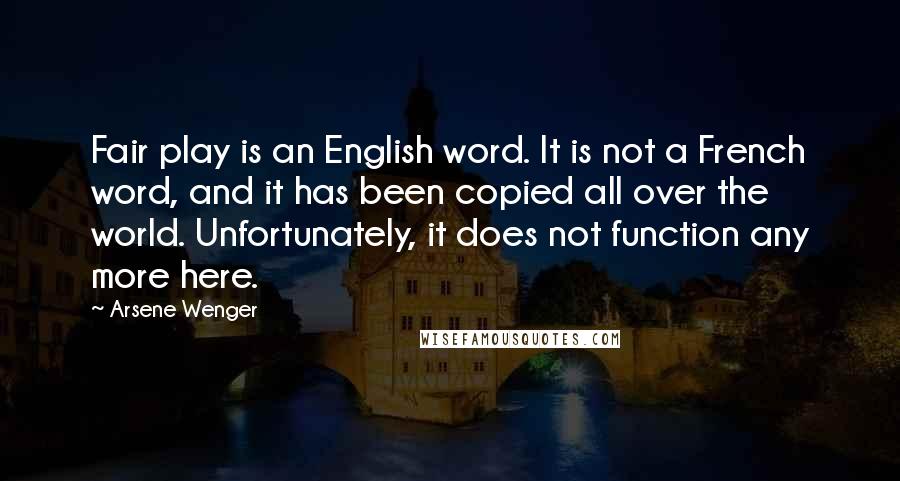 Arsene Wenger Quotes: Fair play is an English word. It is not a French word, and it has been copied all over the world. Unfortunately, it does not function any more here.