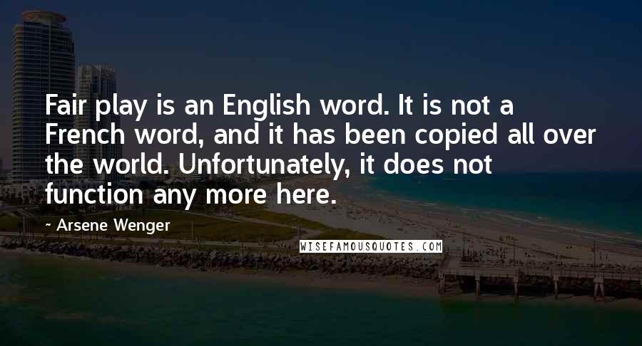 Arsene Wenger Quotes: Fair play is an English word. It is not a French word, and it has been copied all over the world. Unfortunately, it does not function any more here.