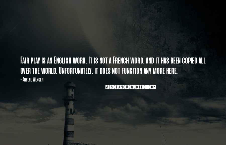 Arsene Wenger Quotes: Fair play is an English word. It is not a French word, and it has been copied all over the world. Unfortunately, it does not function any more here.