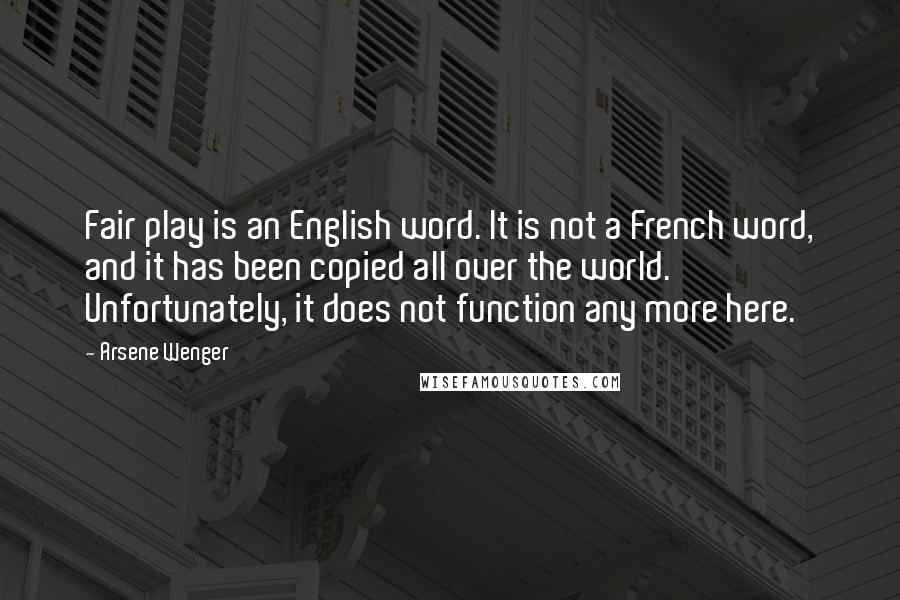 Arsene Wenger Quotes: Fair play is an English word. It is not a French word, and it has been copied all over the world. Unfortunately, it does not function any more here.