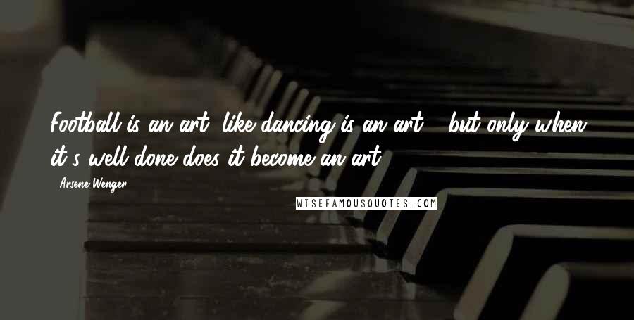Arsene Wenger Quotes: Football is an art, like dancing is an art - but only when it's well done does it become an art.