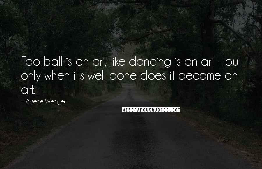 Arsene Wenger Quotes: Football is an art, like dancing is an art - but only when it's well done does it become an art.