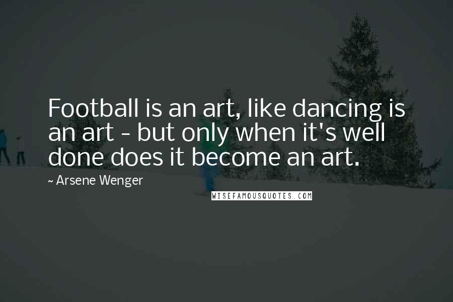 Arsene Wenger Quotes: Football is an art, like dancing is an art - but only when it's well done does it become an art.