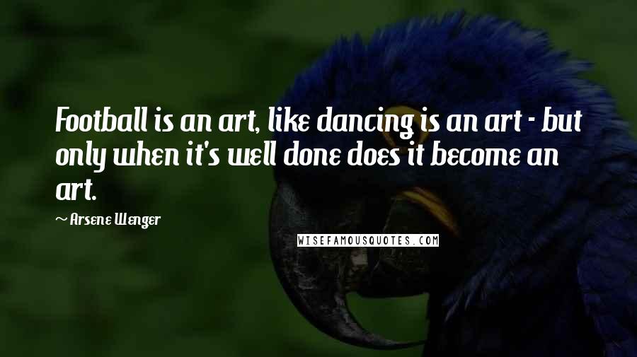 Arsene Wenger Quotes: Football is an art, like dancing is an art - but only when it's well done does it become an art.