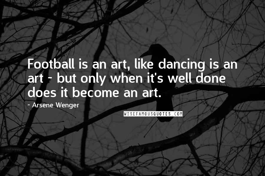 Arsene Wenger Quotes: Football is an art, like dancing is an art - but only when it's well done does it become an art.