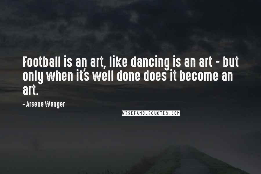 Arsene Wenger Quotes: Football is an art, like dancing is an art - but only when it's well done does it become an art.