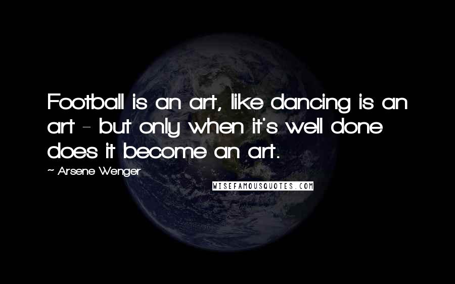 Arsene Wenger Quotes: Football is an art, like dancing is an art - but only when it's well done does it become an art.