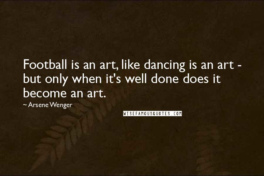 Arsene Wenger Quotes: Football is an art, like dancing is an art - but only when it's well done does it become an art.