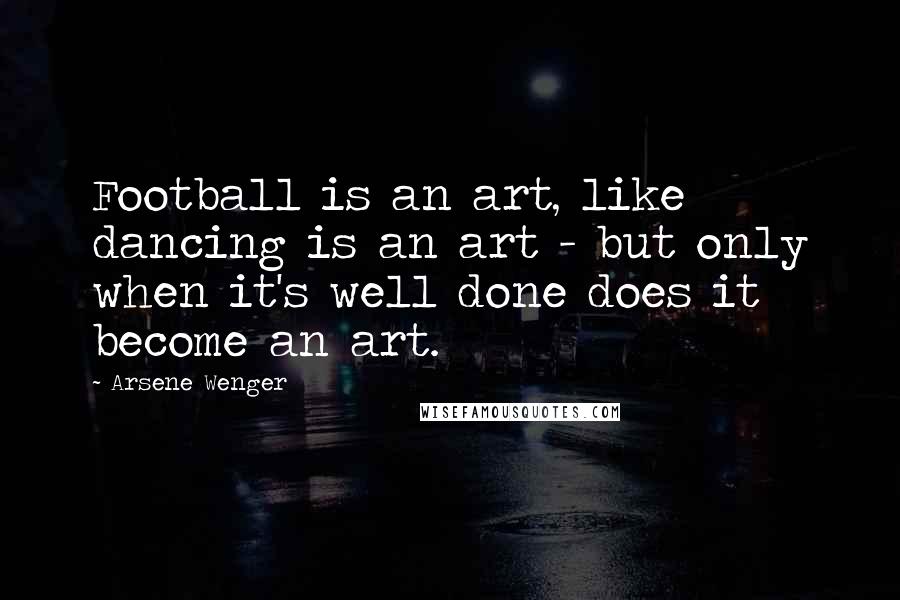 Arsene Wenger Quotes: Football is an art, like dancing is an art - but only when it's well done does it become an art.