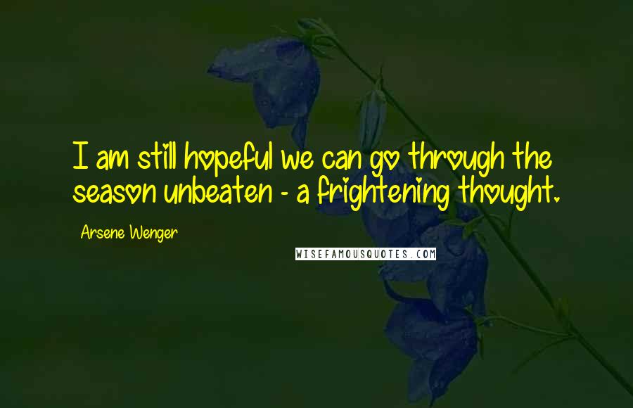 Arsene Wenger Quotes: I am still hopeful we can go through the season unbeaten - a frightening thought.
