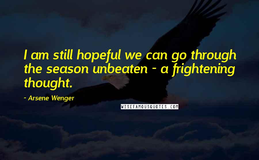 Arsene Wenger Quotes: I am still hopeful we can go through the season unbeaten - a frightening thought.