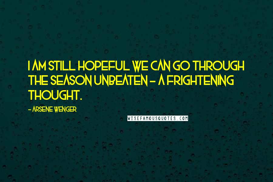 Arsene Wenger Quotes: I am still hopeful we can go through the season unbeaten - a frightening thought.