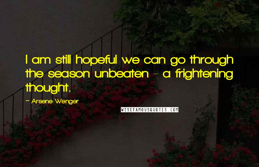 Arsene Wenger Quotes: I am still hopeful we can go through the season unbeaten - a frightening thought.