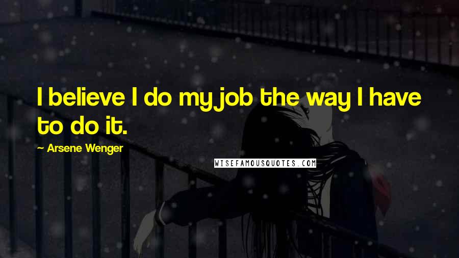 Arsene Wenger Quotes: I believe I do my job the way I have to do it.