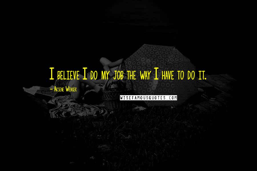 Arsene Wenger Quotes: I believe I do my job the way I have to do it.
