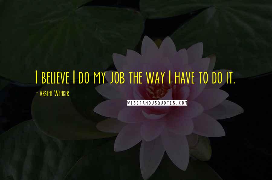 Arsene Wenger Quotes: I believe I do my job the way I have to do it.