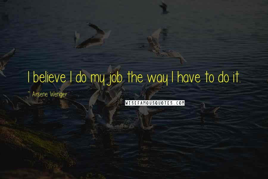 Arsene Wenger Quotes: I believe I do my job the way I have to do it.