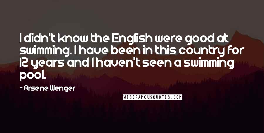 Arsene Wenger Quotes: I didn't know the English were good at swimming. I have been in this country for 12 years and I haven't seen a swimming pool.