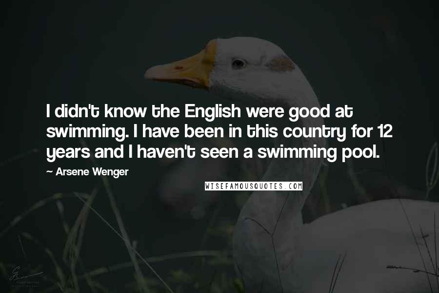 Arsene Wenger Quotes: I didn't know the English were good at swimming. I have been in this country for 12 years and I haven't seen a swimming pool.