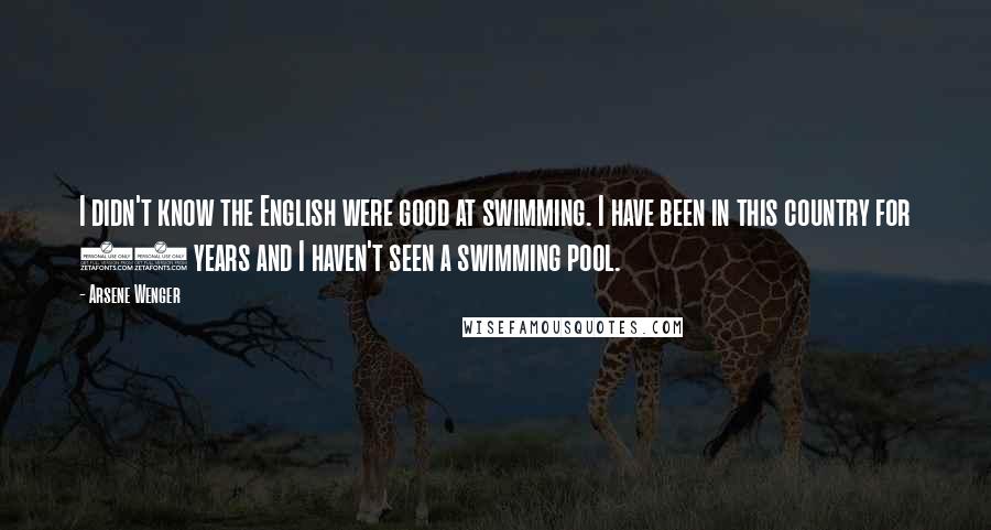 Arsene Wenger Quotes: I didn't know the English were good at swimming. I have been in this country for 12 years and I haven't seen a swimming pool.
