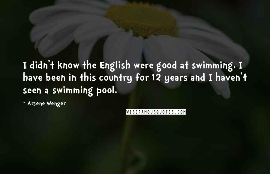 Arsene Wenger Quotes: I didn't know the English were good at swimming. I have been in this country for 12 years and I haven't seen a swimming pool.