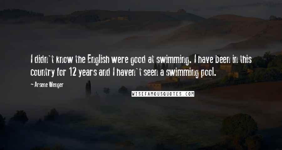 Arsene Wenger Quotes: I didn't know the English were good at swimming. I have been in this country for 12 years and I haven't seen a swimming pool.