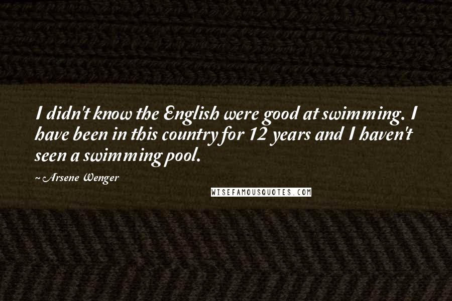 Arsene Wenger Quotes: I didn't know the English were good at swimming. I have been in this country for 12 years and I haven't seen a swimming pool.