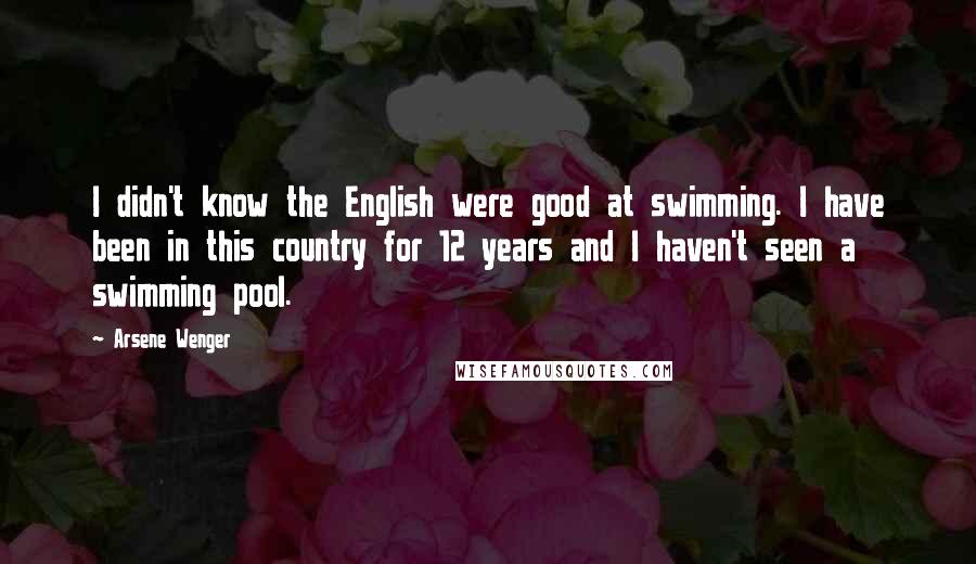 Arsene Wenger Quotes: I didn't know the English were good at swimming. I have been in this country for 12 years and I haven't seen a swimming pool.