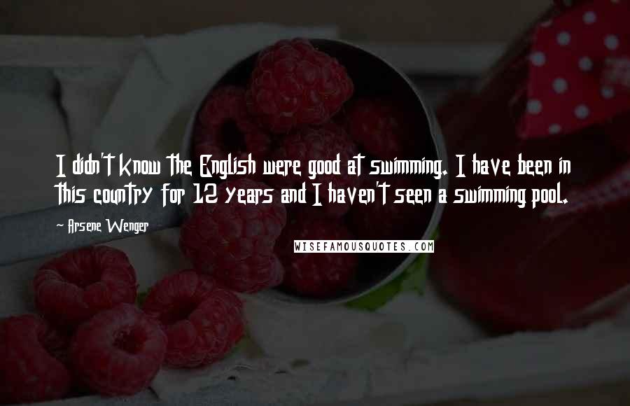 Arsene Wenger Quotes: I didn't know the English were good at swimming. I have been in this country for 12 years and I haven't seen a swimming pool.