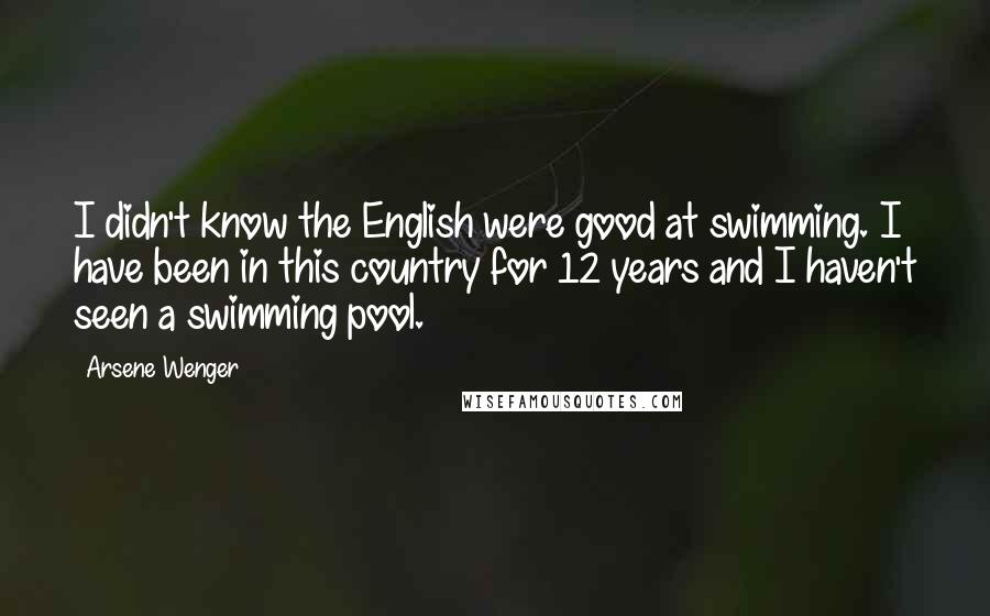 Arsene Wenger Quotes: I didn't know the English were good at swimming. I have been in this country for 12 years and I haven't seen a swimming pool.