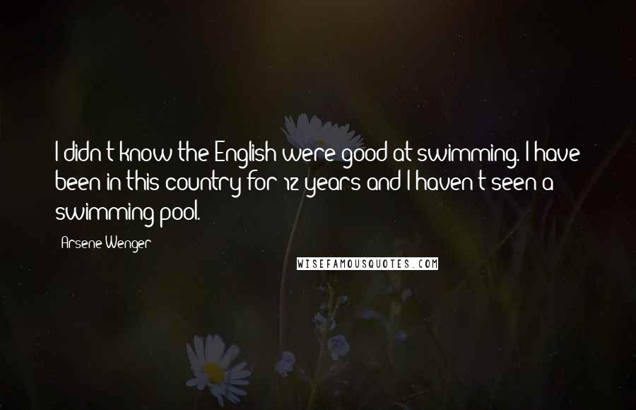 Arsene Wenger Quotes: I didn't know the English were good at swimming. I have been in this country for 12 years and I haven't seen a swimming pool.