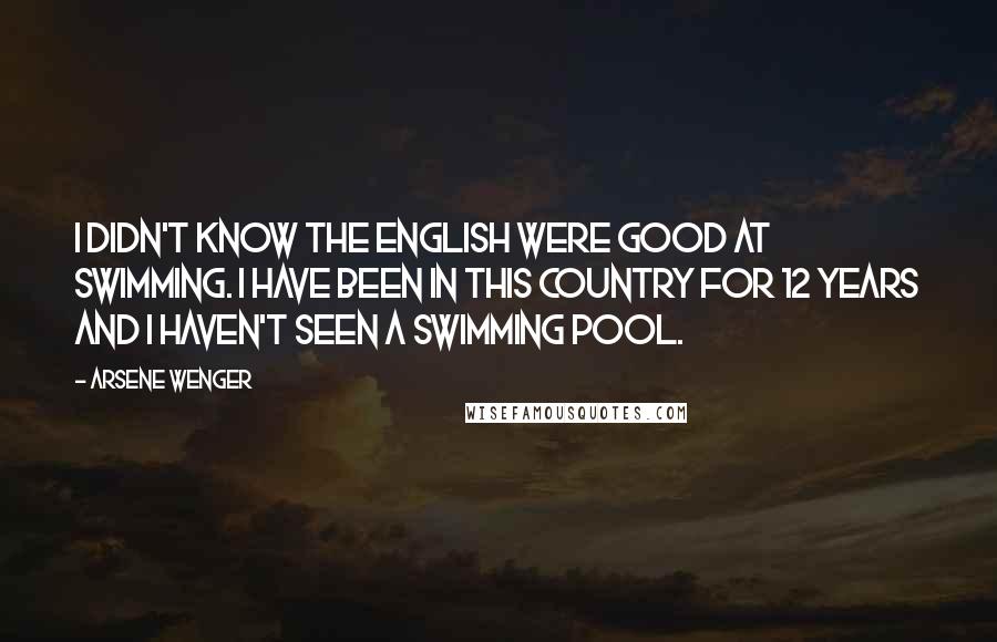 Arsene Wenger Quotes: I didn't know the English were good at swimming. I have been in this country for 12 years and I haven't seen a swimming pool.