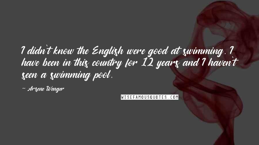 Arsene Wenger Quotes: I didn't know the English were good at swimming. I have been in this country for 12 years and I haven't seen a swimming pool.