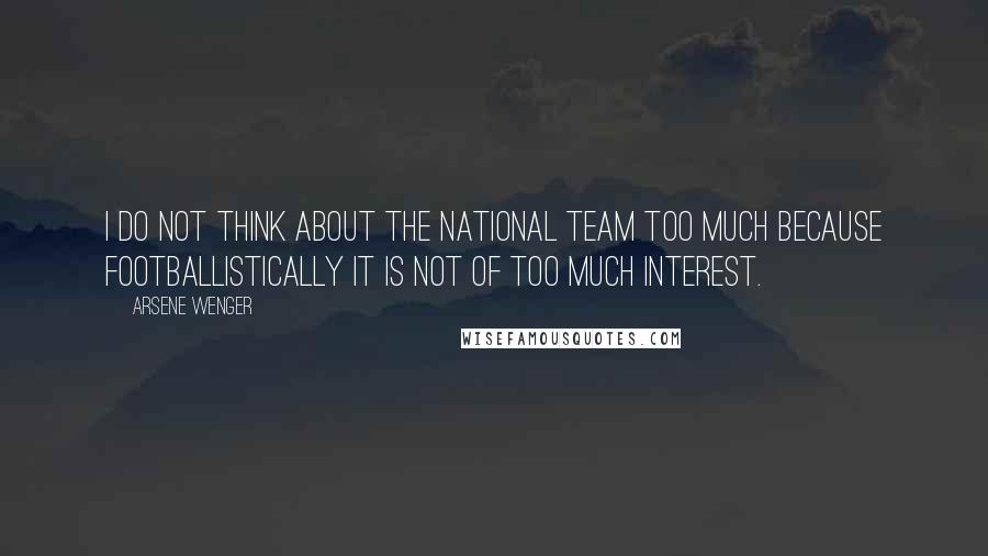 Arsene Wenger Quotes: I do not think about the national team too much because footballistically it is not of too much interest.