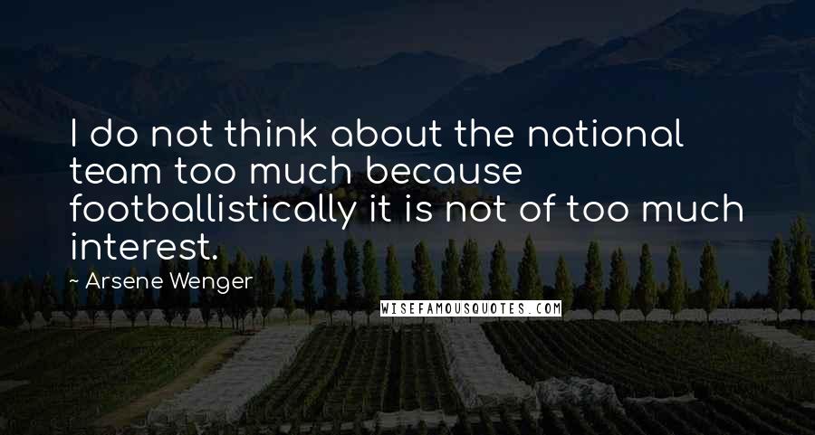 Arsene Wenger Quotes: I do not think about the national team too much because footballistically it is not of too much interest.