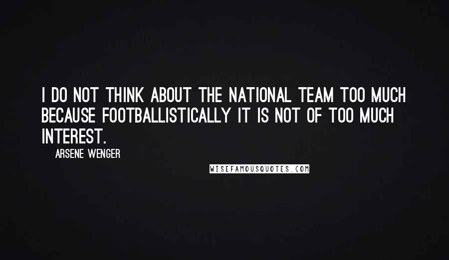 Arsene Wenger Quotes: I do not think about the national team too much because footballistically it is not of too much interest.