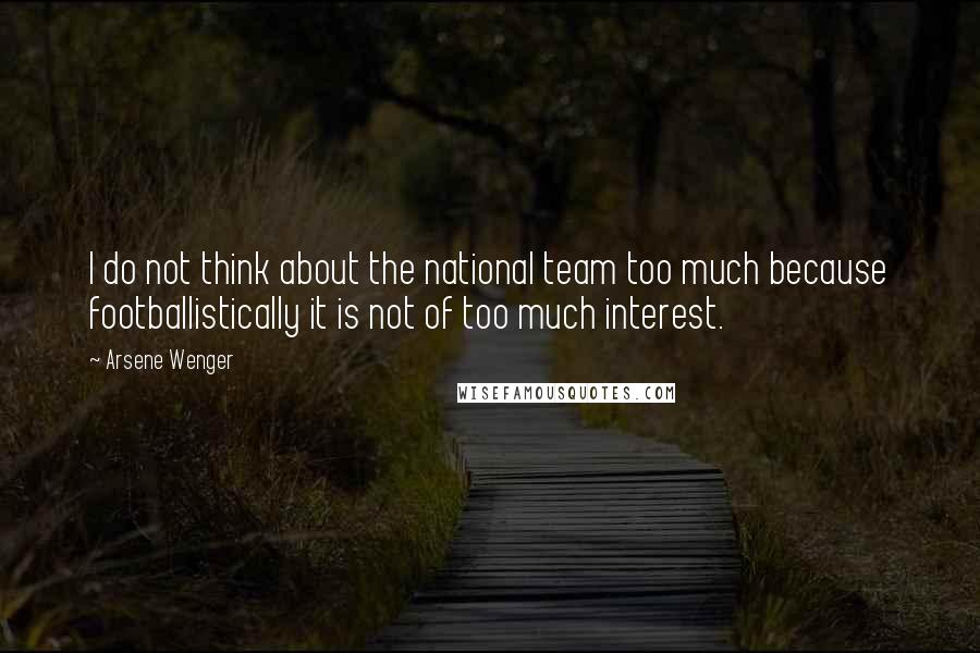 Arsene Wenger Quotes: I do not think about the national team too much because footballistically it is not of too much interest.