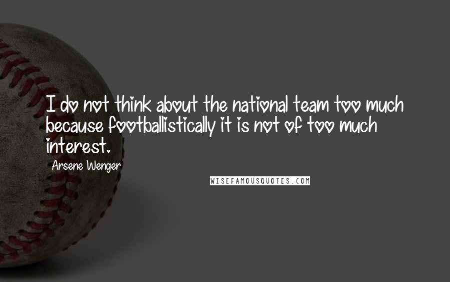 Arsene Wenger Quotes: I do not think about the national team too much because footballistically it is not of too much interest.