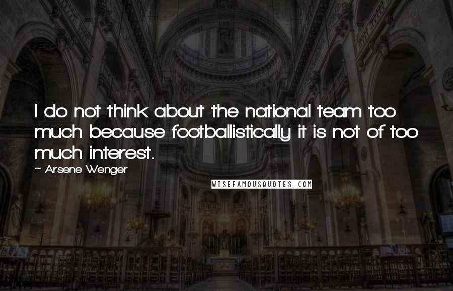 Arsene Wenger Quotes: I do not think about the national team too much because footballistically it is not of too much interest.