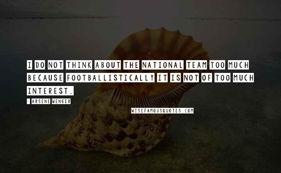 Arsene Wenger Quotes: I do not think about the national team too much because footballistically it is not of too much interest.