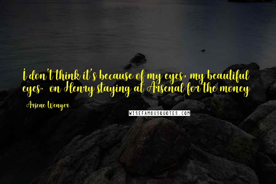 Arsene Wenger Quotes: I don't think it's because of my eyes, my beautiful eyes. (on Henry staying at Arsenal for the money)