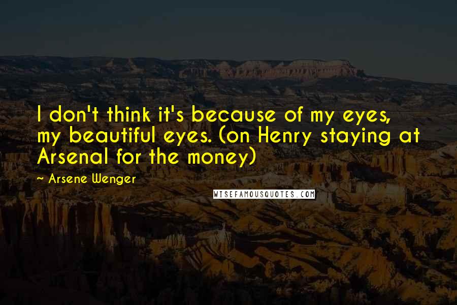 Arsene Wenger Quotes: I don't think it's because of my eyes, my beautiful eyes. (on Henry staying at Arsenal for the money)